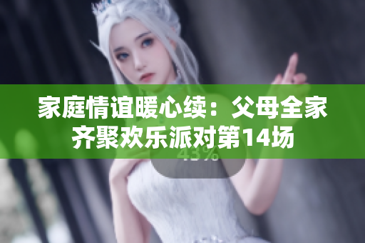 家庭情誼暖心續(xù)：父母全家齊聚歡樂派對第14場