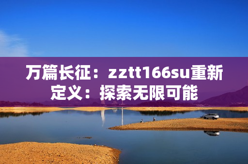 萬篇長征：zztt166su重新定義：探索無限可能