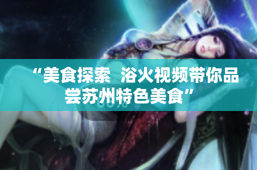 “美食探索  浴火視頻帶你品嘗蘇州特色美食”