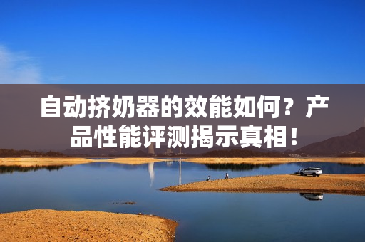 自動(dòng)擠奶器的效能如何？產(chǎn)品性能評(píng)測(cè)揭示真相！