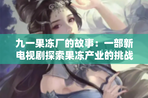 九一果凍廠的故事：一部新電視劇探索果凍產(chǎn)業(yè)的挑戰(zhàn)與機(jī)遇