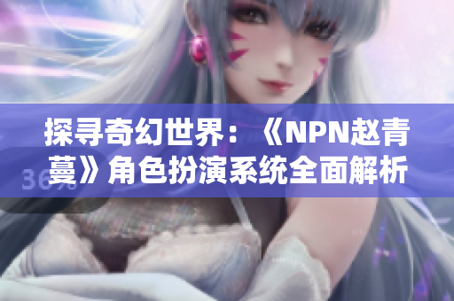 探尋奇幻世界：《NPN趙青蔓》角色扮演系統(tǒng)全面解析