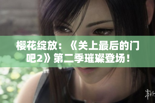 櫻花綻放：《關(guān)上最后的門吧2》第二季璀璨登場！