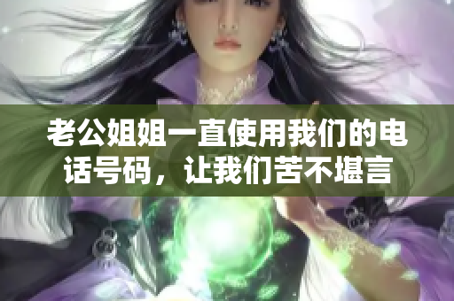 老公姐姐一直使用我們的電話號(hào)碼，讓我們苦不堪言