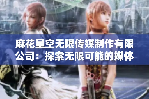 麻花星空無限傳媒制作有限公司：探索無限可能的媒體創(chuàng)意力量