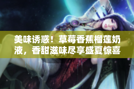美味誘惑！草莓香蕉榴蓮奶液，香甜滋味盡享盛夏驚喜