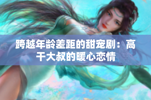 跨越年齡差距的甜寵?。焊吒纱笫宓呐膽偾? title=