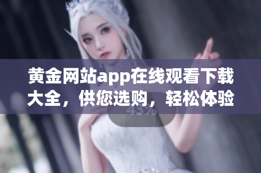 黃金網(wǎng)站app在線觀看下載大全，供您選購(gòu)，輕松體驗(yàn)十部。
