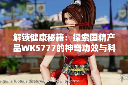 解鎖健康秘籍：探索國精產(chǎn)品WK5777的神奇功效與科學(xué)原理