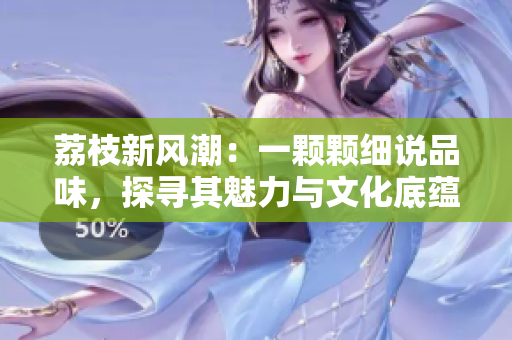 荔枝新風(fēng)潮：一顆顆細(xì)說品味，探尋其魅力與文化底蘊(yùn)