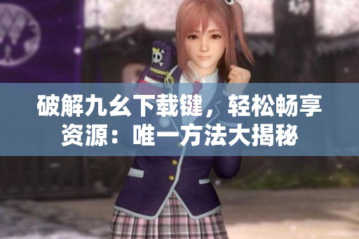 破解九幺下載鍵，輕松暢享資源：唯一方法大揭秘