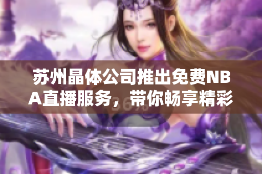 蘇州晶體公司推出免費NBA直播服務(wù)，帶你暢享精彩籃球賽事