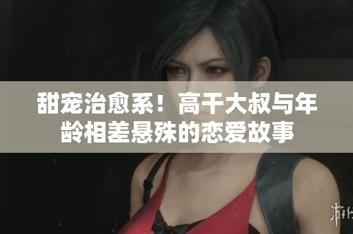 甜寵治愈系！高干大叔與年齡相差懸殊的戀愛故事