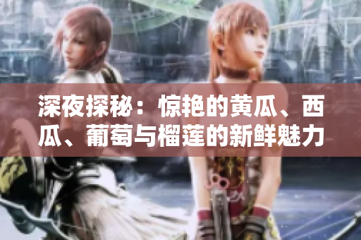 深夜探秘：驚艷的黃瓜、西瓜、葡萄與榴蓮的新鮮魅力