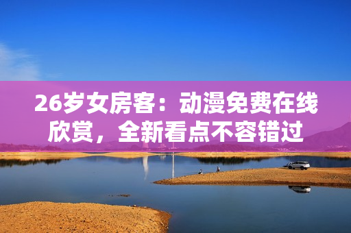26歲女房客：動漫免費(fèi)在線欣賞，全新看點(diǎn)不容錯(cuò)過
