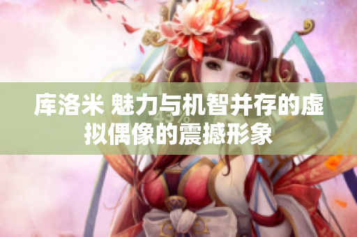 庫洛米 魅力與機(jī)智并存的虛擬偶像的震撼形象