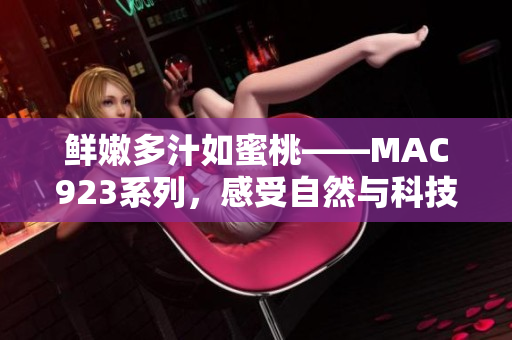 鮮嫩多汁如蜜桃——MAC923系列，感受自然與科技的完美融合