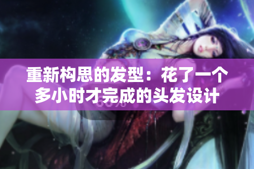 重新構(gòu)思的發(fā)型：花了一個多小時才完成的頭發(fā)設(shè)計