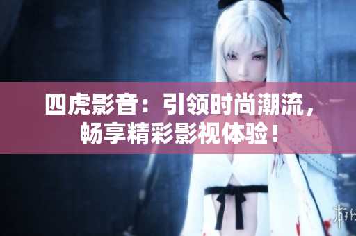 四虎影音：引領(lǐng)時(shí)尚潮流，暢享精彩影視體驗(yàn)！
