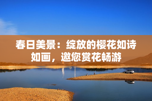 春日美景：綻放的櫻花如詩如畫，邀您賞花暢游