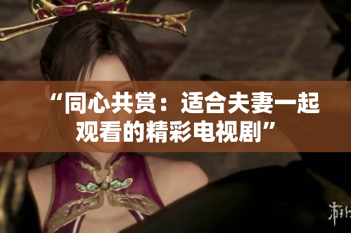“同心共賞：適合夫妻一起觀看的精彩電視劇”