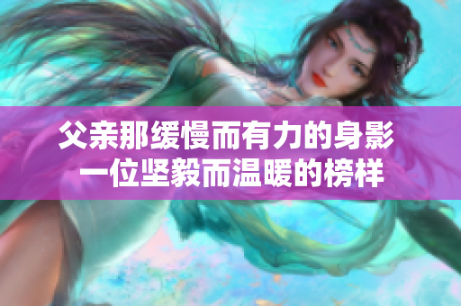 父親那緩慢而有力的身影 一位堅毅而溫暖的榜樣