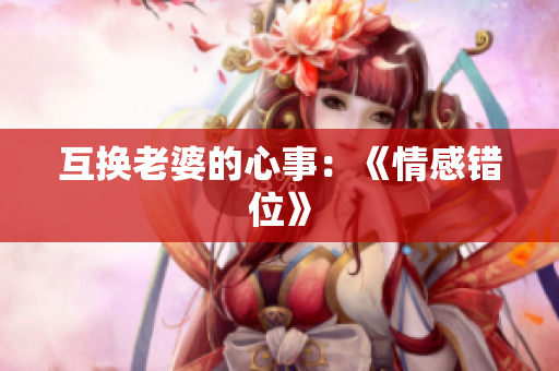 互換老婆的心事：《情感錯(cuò)位》