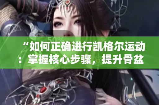 “如何正確進行凱格爾運動：掌握核心步驟，提升骨盆底肌肉健康”