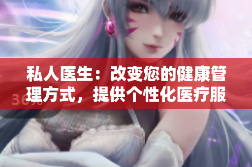 私人醫(yī)生：改變您的健康管理方式，提供個性化醫(yī)療服務(wù)