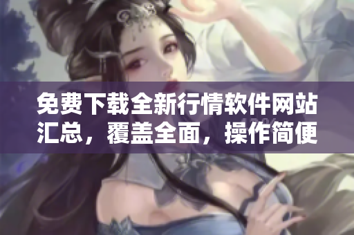 免費下載全新行情軟件網(wǎng)站匯總，覆蓋全面，操作簡便