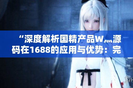 “深度解析國精產(chǎn)品W灬源碼在1688的應(yīng)用與優(yōu)勢：完整說明與技術(shù)指南”
