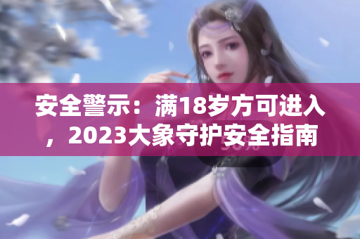 安全警示：滿18歲方可進(jìn)入，2023大象守護(hù)安全指南