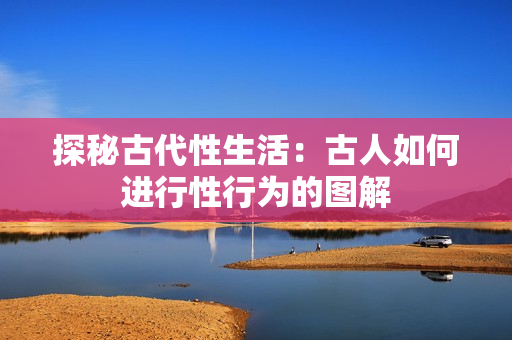 探秘古代性生活：古人如何進(jìn)行性行為的圖解