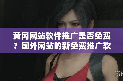 黃岡網站軟件推廣是否免費？國外網站的新免費推廣軟件詳解