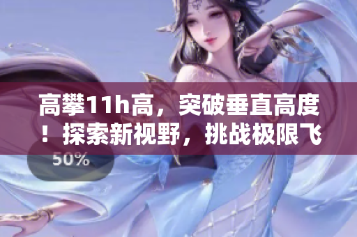 高攀11h高，突破垂直高度！探索新視野，挑戰(zhàn)極限飛行。