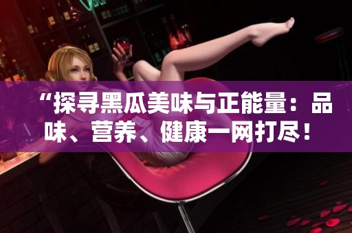 “探尋黑瓜美味與正能量：品味、營養(yǎng)、健康一網(wǎng)打盡！”
