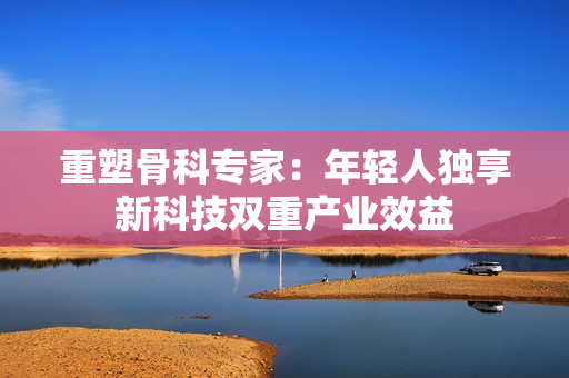 重塑骨科專家：年輕人獨享新科技雙重產(chǎn)業(yè)效益