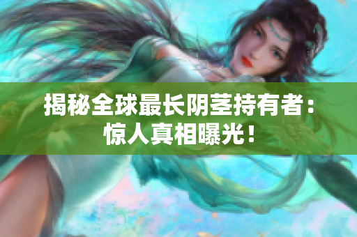 揭秘全球最長(zhǎng)陰莖持有者：驚人真相曝光！