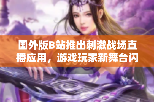 國外版B站推出刺激戰(zhàn)場直播應(yīng)用，游戲玩家新舞臺閃耀登場