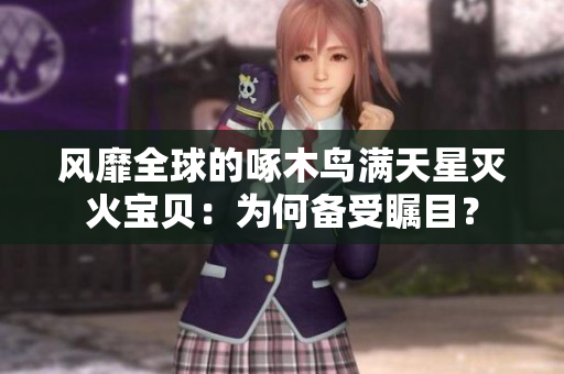 風(fēng)靡全球的啄木鳥滿天星滅火寶貝：為何備受矚目？
