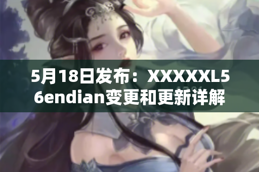 5月18日發(fā)布：XXXXXL56endian變更和更新詳解
