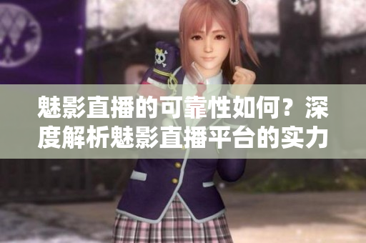 魅影直播的可靠性如何？深度解析魅影直播平臺的實力及用戶口碑