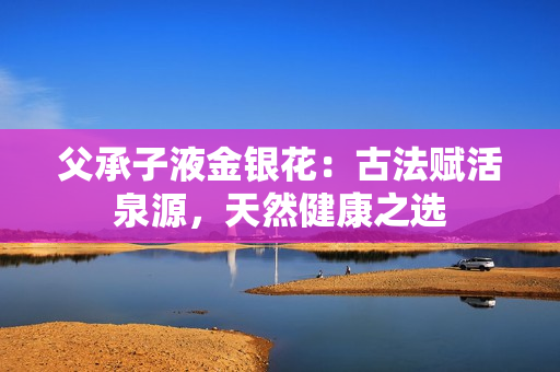 父承子液金銀花：古法賦活泉源，天然健康之選