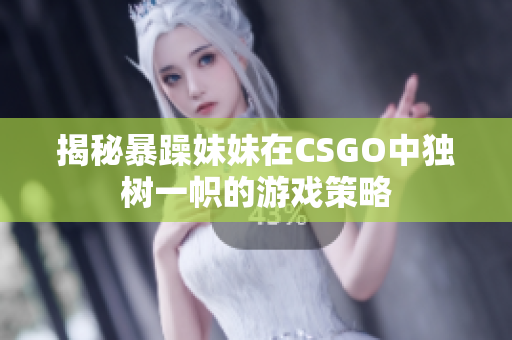 揭秘暴躁妹妹在CSGO中獨樹一幟的游戲策略