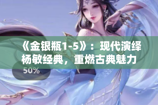 《金銀瓶1-5》：現(xiàn)代演繹楊敏經(jīng)典，重燃古典魅力