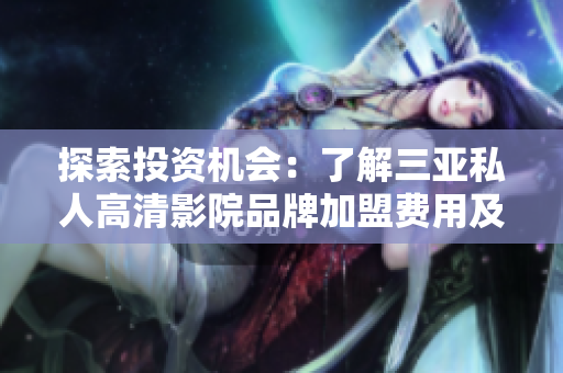 探索投資機(jī)會：了解三亞私人高清影院品牌加盟費用及利潤潛力