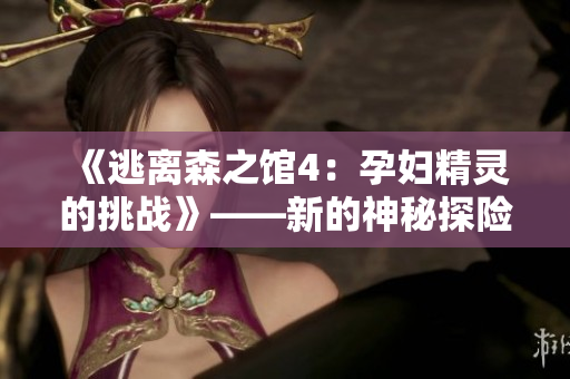《逃離森之館4：孕婦精靈的挑戰(zhàn)》——新的神秘探險等待著你！