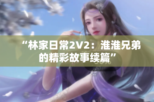 “林家日常2V2：淮淮兄弟的精彩故事續(xù)篇”