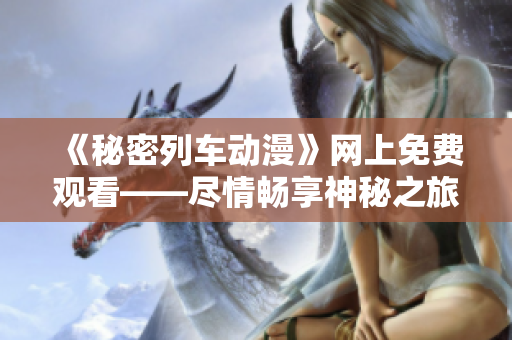 《秘密列車動漫》網(wǎng)上免費觀看——盡情暢享神秘之旅!