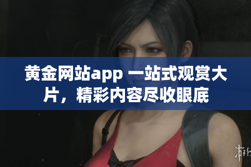 黃金網(wǎng)站app 一站式觀賞大片，精彩內(nèi)容盡收眼底